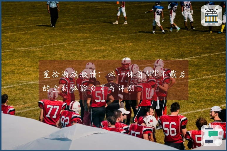 重拾游戏激情：必一体育APP下载后的全新体验分享与评测