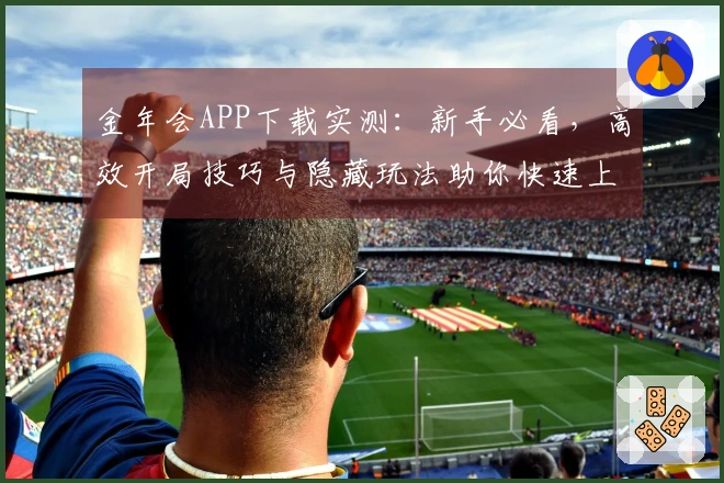 金年会APP下载实测：新手必看，高效开局技巧与隐藏玩法助你快速上手