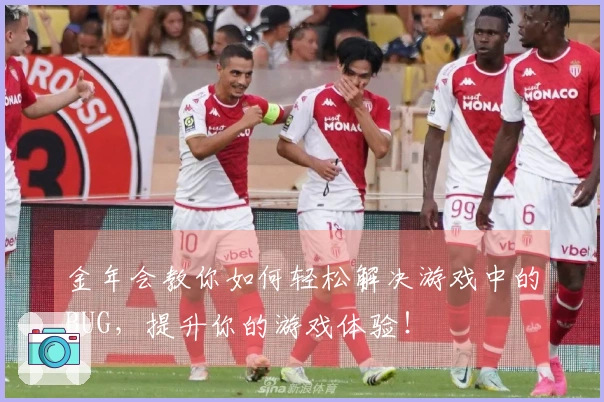金年会教你如何轻松解决游戏中的BUG，提升你的游戏体验！