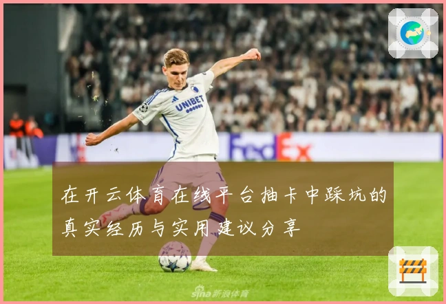 在开云体育在线平台抽卡中踩坑的真实经历与实用建议分享