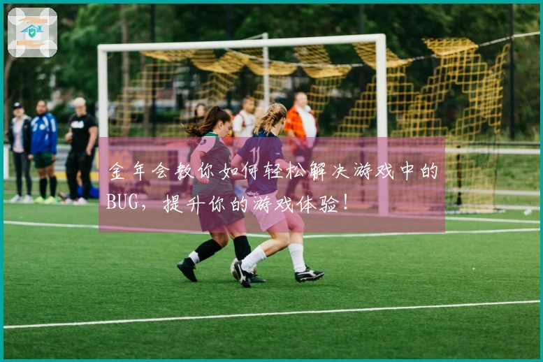 金年会教你如何轻松解决游戏中的BUG，提升你的游戏体验！