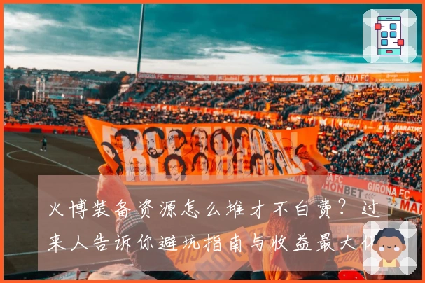 火博装备资源怎么堆才不白费？过来人告诉你避坑指南与收益最大化策略