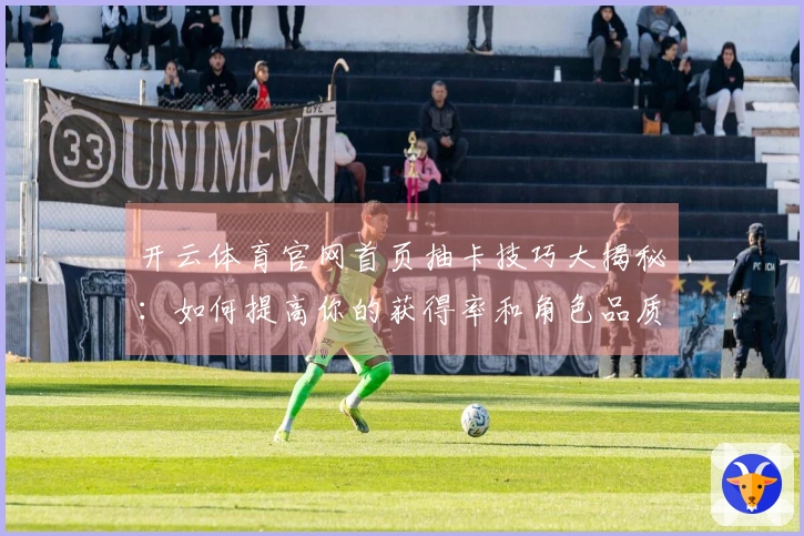 开云体育官网首页抽卡技巧大揭秘：如何提高你的获得率和角色品质