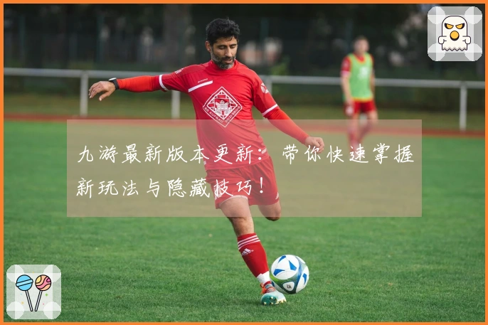 九游最新版本更新：带你快速掌握新玩法与隐藏技巧！