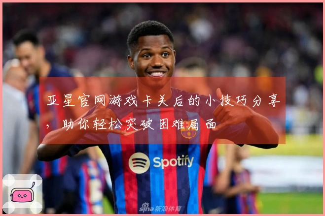 亚星官网游戏卡关后的小技巧分享，助你轻松突破困难局面