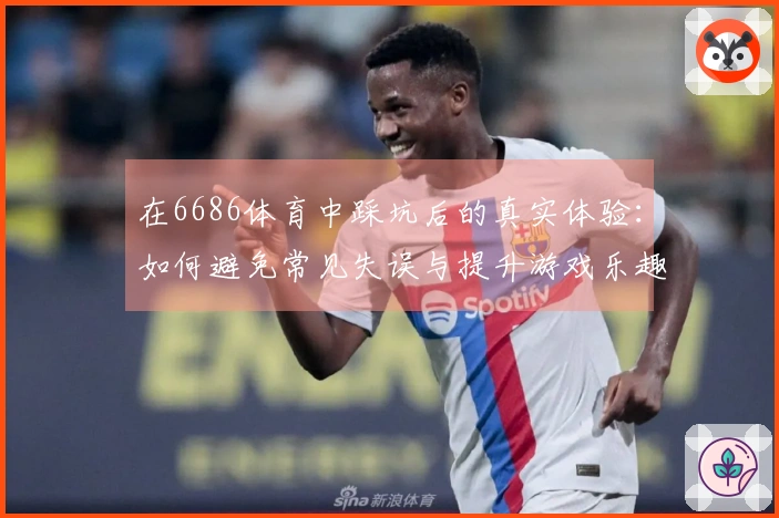 在6686体育中踩坑后的真实体验：如何避免常见失误与提升游戏乐趣
