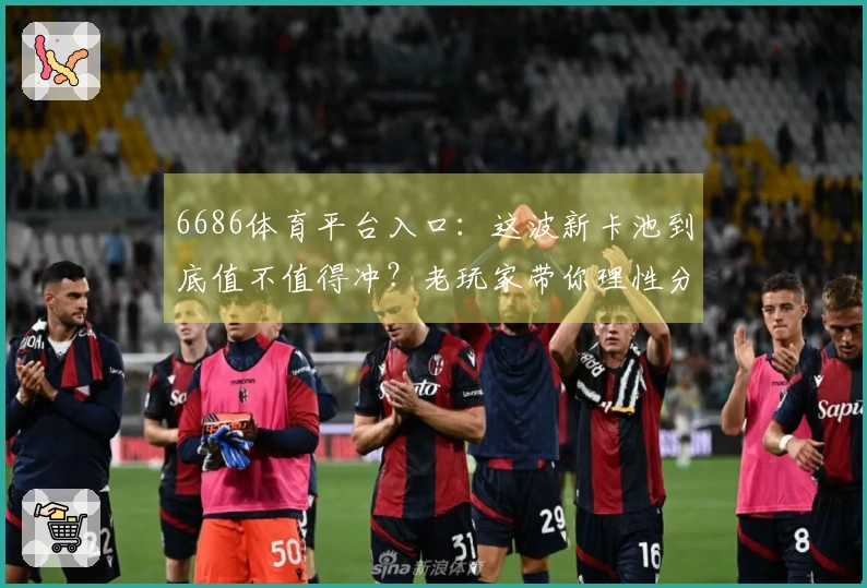 6686体育平台入口：这波新卡池到底值不值得冲？老玩家带你理性分析抽卡收益！