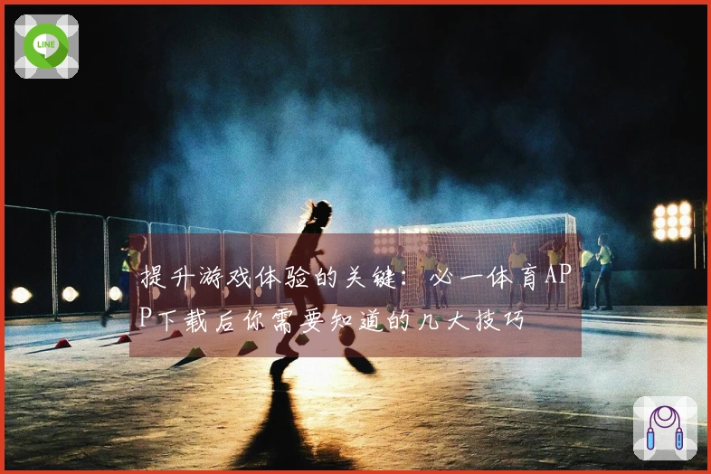 提升游戏体验的关键：必一体育APP下载后你需要知道的几大技巧