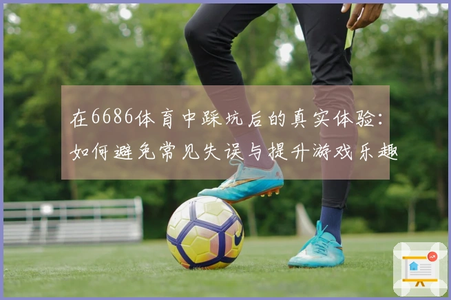在6686体育中踩坑后的真实体验：如何避免常见失误与提升游戏乐趣