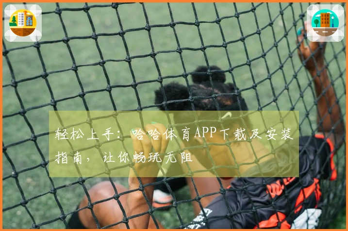 轻松上手：哈哈体育APP下载及安装指南，让你畅玩无阻