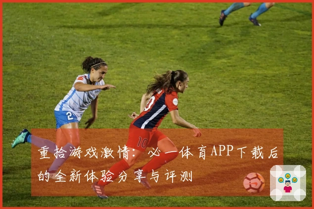 重拾游戏激情：必一体育APP下载后的全新体验分享与评测