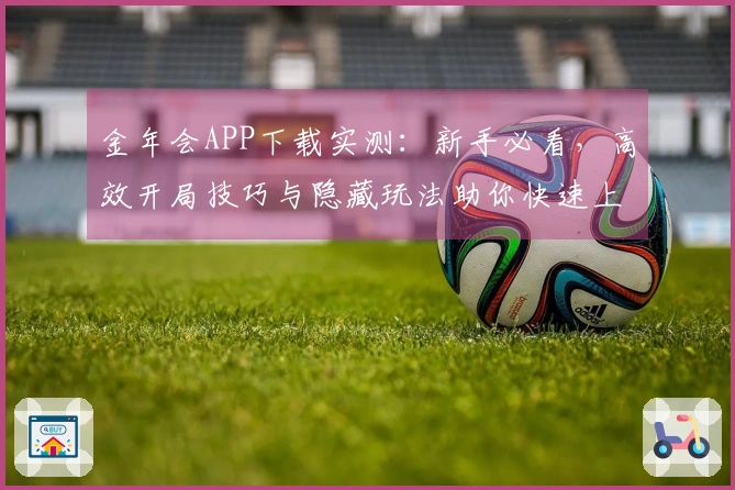 金年会APP下载实测：新手必看，高效开局技巧与隐藏玩法助你快速上手