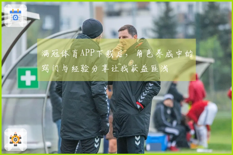 满冠体育APP下载后，角色养成中的窍门与经验分享让我获益匪浅