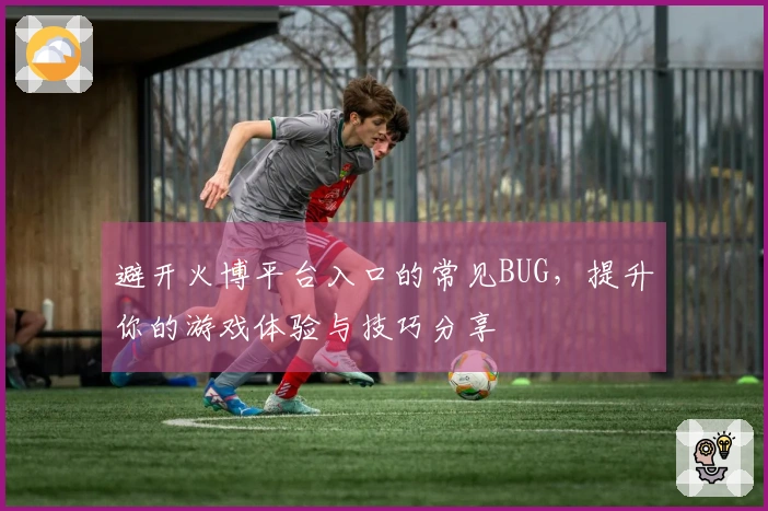 避开火博平台入口的常见BUG，提升你的游戏体验与技巧分享