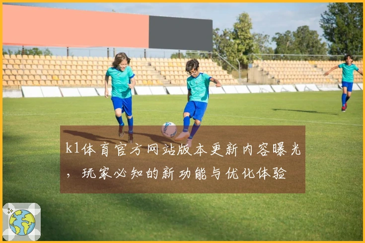 k1体育官方网站版本更新内容曝光，玩家必知的新功能与优化体验