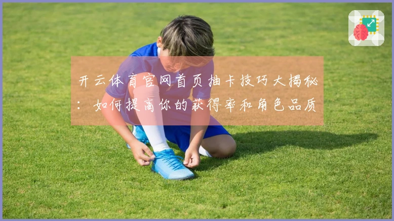 开云体育官网首页抽卡技巧大揭秘：如何提高你的获得率和角色品质