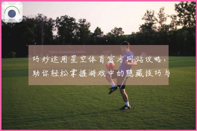 巧妙运用星空体育官方网站攻略，助你轻松掌握游戏中的隐藏技巧与致胜策略