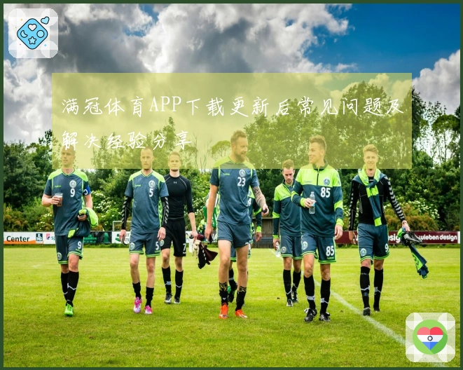 满冠体育APP下载更新后常见问题及解决经验分享