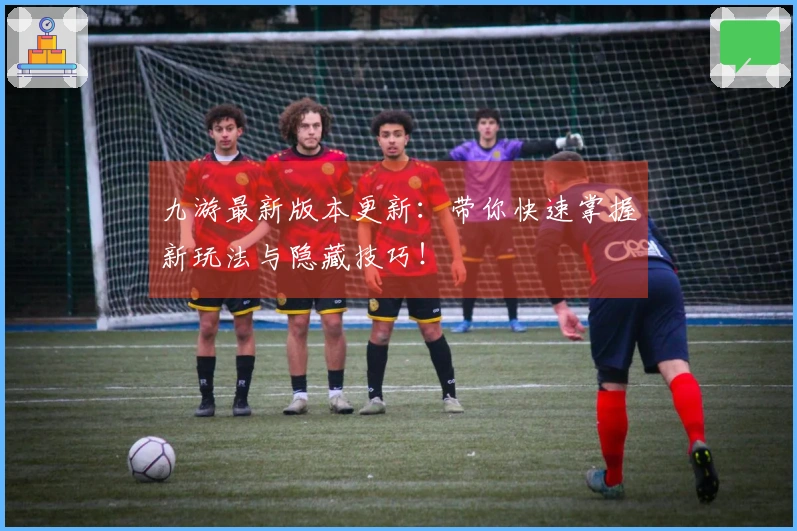 九游最新版本更新：带你快速掌握新玩法与隐藏技巧！