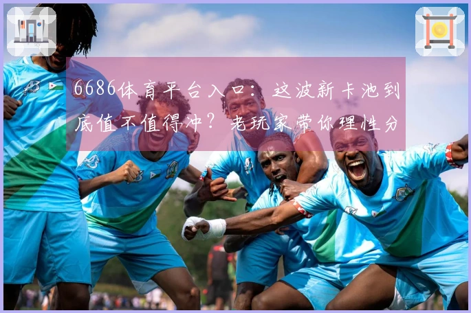 6686体育平台入口：这波新卡池到底值不值得冲？老玩家带你理性分析抽卡收益！