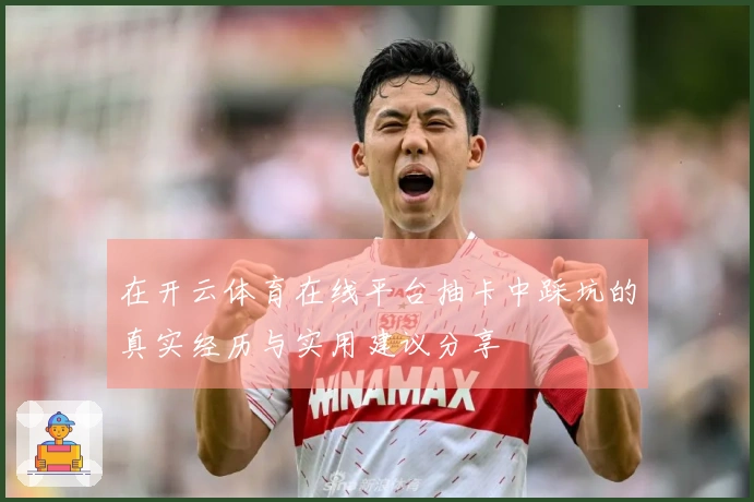 在开云体育在线平台抽卡中踩坑的真实经历与实用建议分享